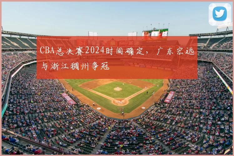 CBA总决赛2024时间确定，广东宏远与浙江稠州争冠