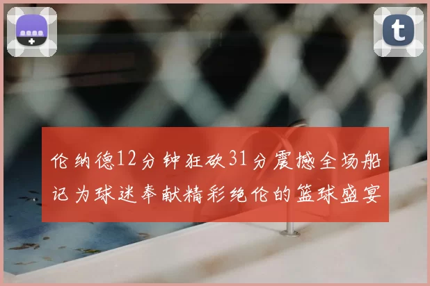 伦纳德12分钟狂砍31分震撼全场船记为球迷奉献精彩绝伦的篮球盛宴