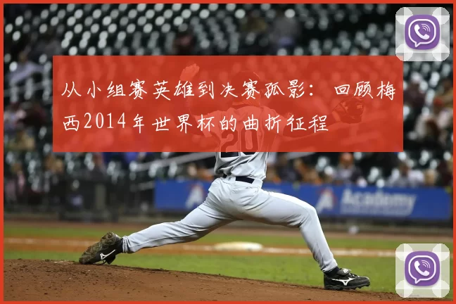 从小组赛英雄到决赛孤影：回顾梅西2014年世界杯的曲折征程