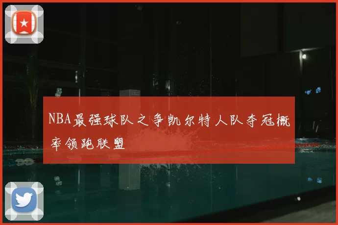 NBA最强球队之争凯尔特人队夺冠概率领跑联盟