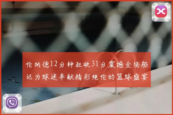 伦纳德12分钟狂砍31分震撼全场船记为球迷奉献精彩绝伦的篮球盛宴
