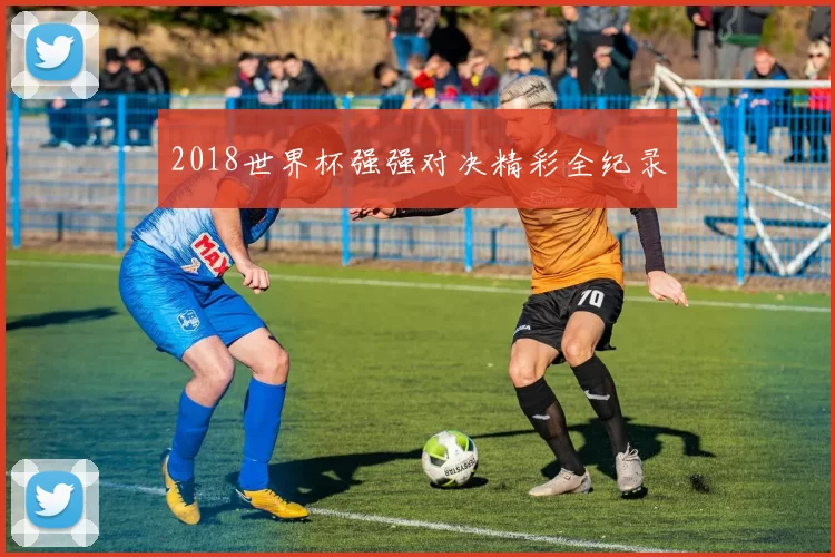 2018世界杯强强对决精彩全纪录