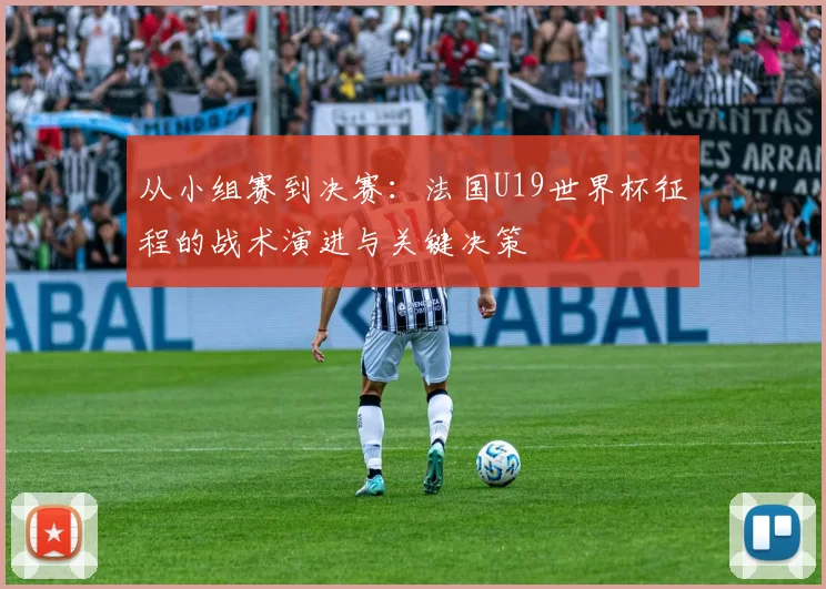 从小组赛到决赛：法国U19世界杯征程的战术演进与关键决策