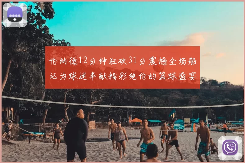 伦纳德12分钟狂砍31分震撼全场船记为球迷奉献精彩绝伦的篮球盛宴