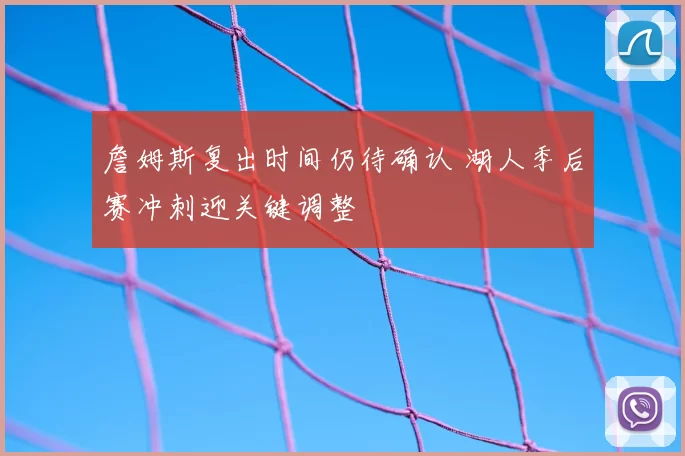 詹姆斯复出时间仍待确认 湖人季后赛冲刺迎关键调整