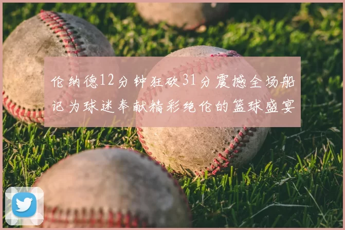 伦纳德12分钟狂砍31分震撼全场船记为球迷奉献精彩绝伦的篮球盛宴