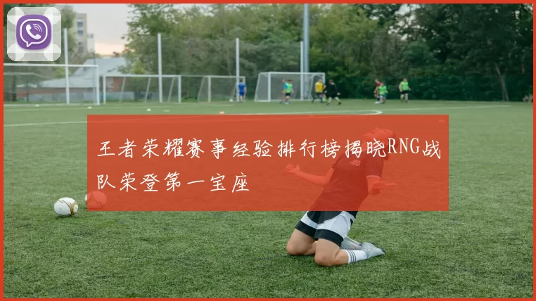 王者荣耀赛事经验排行榜揭晓RNG战队荣登第一宝座