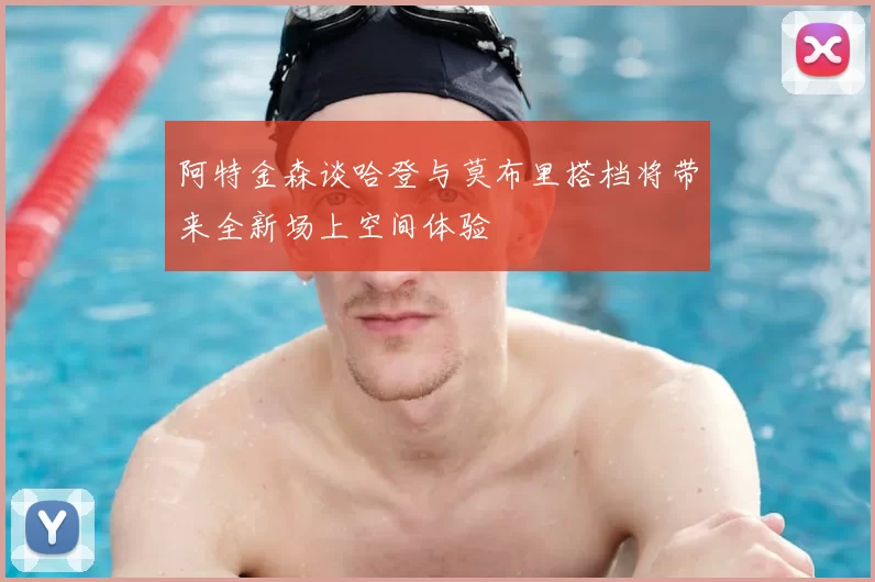 阿特金森谈哈登与莫布里搭档将带来全新场上空间体验