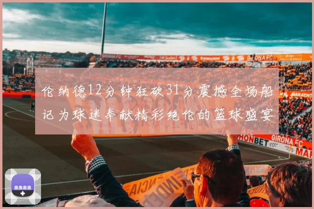 伦纳德12分钟狂砍31分震撼全场船记为球迷奉献精彩绝伦的篮球盛宴