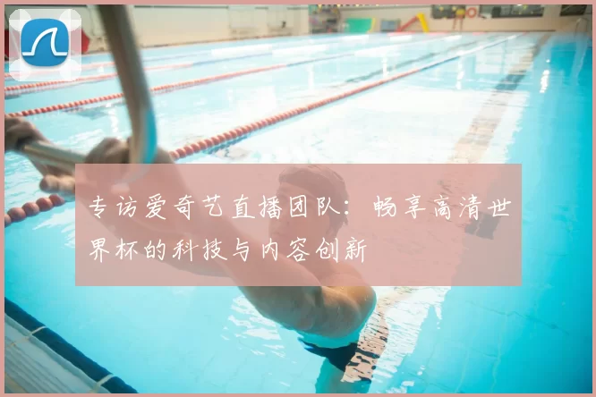 专访爱奇艺直播团队:畅享高清世界杯的科技与内容创新