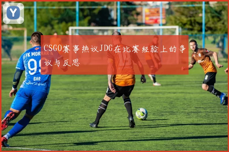 CSGO赛事热议JDG在比赛经验上的争议与反思