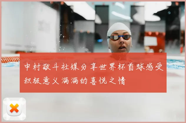 中村敬斗社媒分享世界杯首球感受积极意义满满的喜悦之情