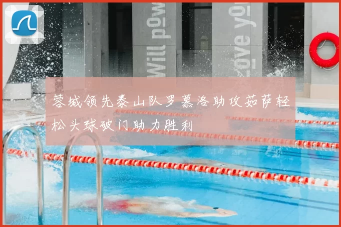 蓉城领先泰山队罗慕洛助攻茹萨轻松头球破门助力胜利