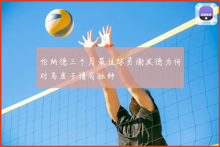 伦纳德三个月最佳球员谢泼德为何对乌度卡情有独钟