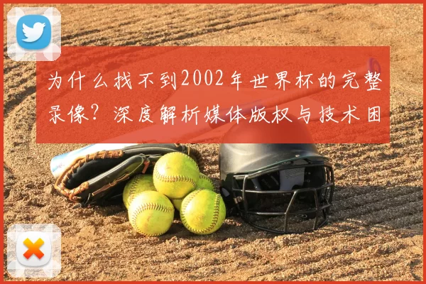 为什么找不到2002年世界杯的完整录像？深度解析媒体版权与技术困局