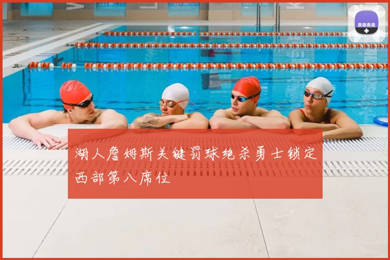 湖人詹姆斯关键罚球绝杀勇士锁定西部第八席位