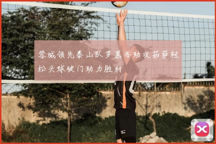 蓉城领先泰山队罗慕洛助攻茹萨轻松头球破门助力胜利