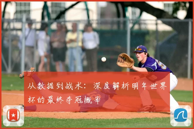 从数据到战术：深度解析明年世界杯的最终夺冠概率