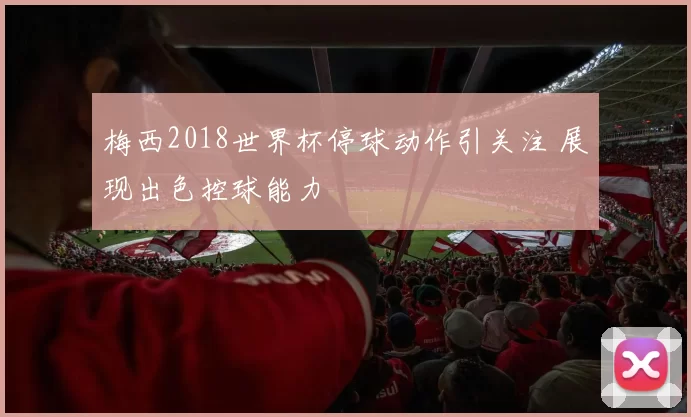 梅西2018世界杯停球动作引关注 展现出色控球能力