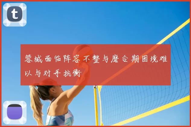 蓉城面临阵容不整与磨合期困境难以与对手抗衡