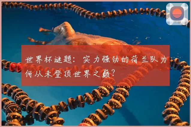 世界杯谜题:实力强劲的荷兰队为何从未登顶世界之巅?