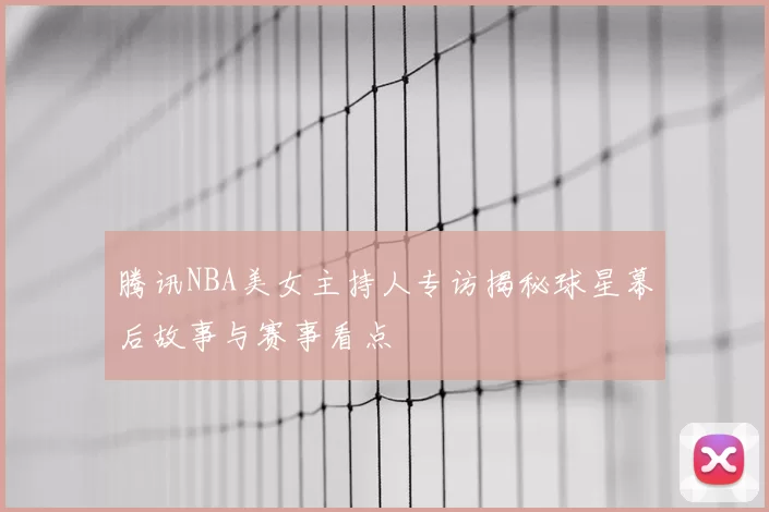 腾讯NBA美女主持人专访揭秘球星幕后故事与赛事看点