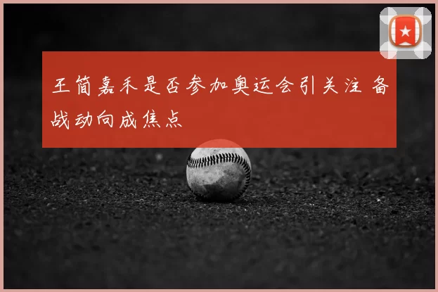 王简嘉禾是否参加奥运会引关注 备战动向成焦点