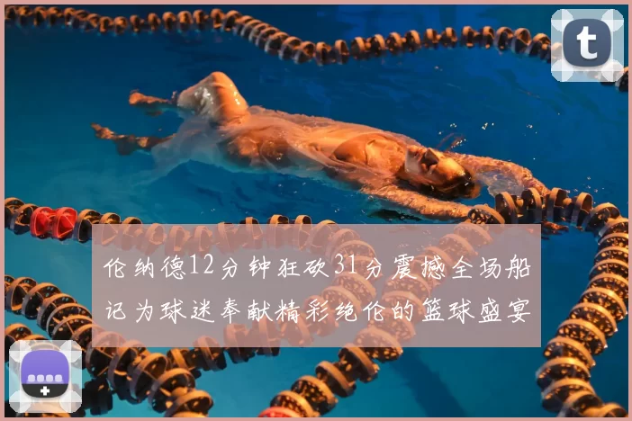 伦纳德12分钟狂砍31分震撼全场船记为球迷奉献精彩绝伦的篮球盛宴