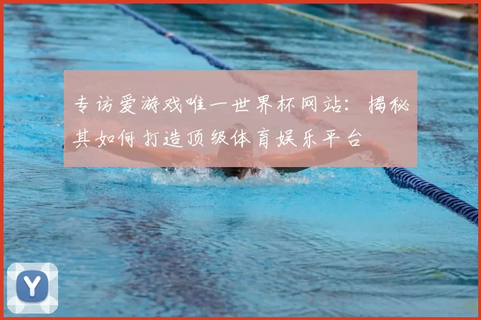 专访爱游戏唯一世界杯网站:揭秘其如何打造顶级体育娱乐平台