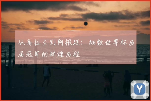 从乌拉圭到阿根廷：细数世界杯历届冠军的辉煌历程