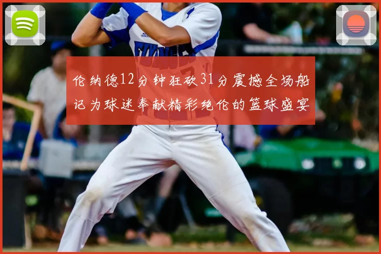 伦纳德12分钟狂砍31分震撼全场船记为球迷奉献精彩绝伦的篮球盛宴