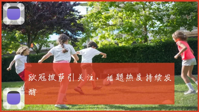 欧冠披萨引关注，话题热度持续发酵