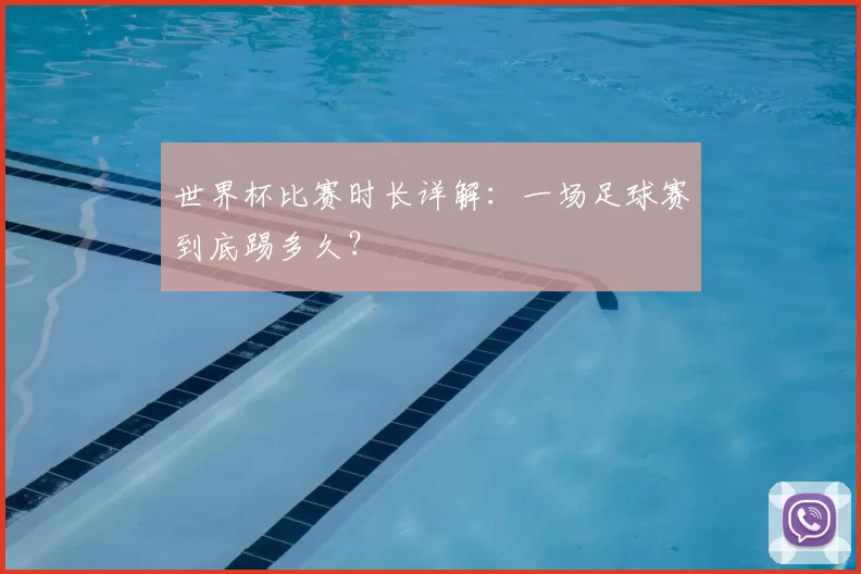 世界杯比赛时长详解：一场足球赛到底踢多久？