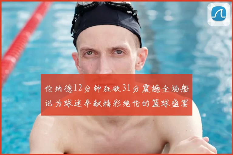 伦纳德12分钟狂砍31分震撼全场船记为球迷奉献精彩绝伦的篮球盛宴