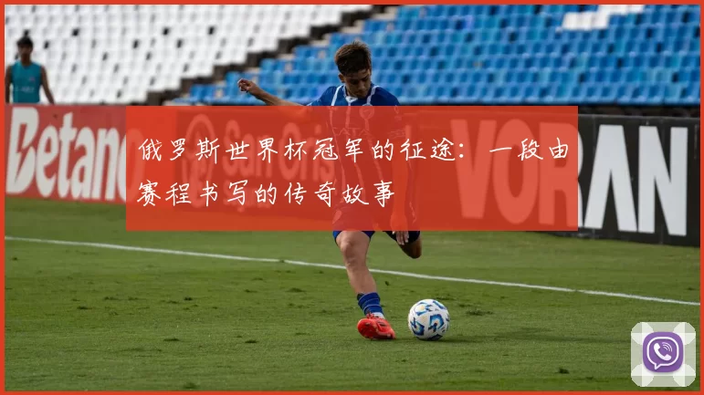 俄罗斯世界杯冠军的征途：一段由赛程书写的传奇故事