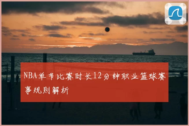 NBA单节比赛时长12分钟职业篮球赛事规则解析