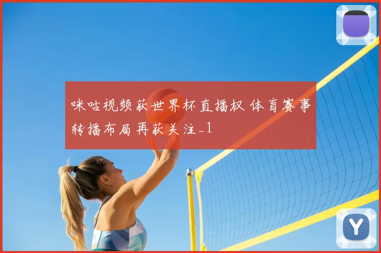 咪咕视频获世界杯直播权 体育赛事转播布局再获关注_1