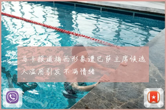 马卡报道梅西形象遭巴萨主席候选人滥用引发不满情绪