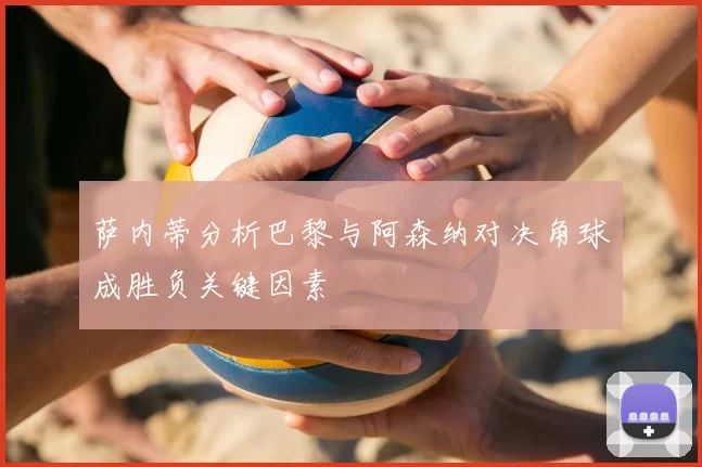 萨内蒂分析巴黎与阿森纳对决角球成胜负关键因素