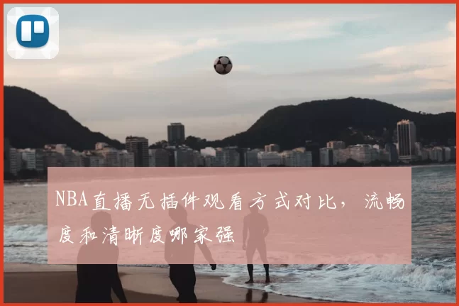 NBA直播无插件观看方式对比，流畅度和清晰度哪家强