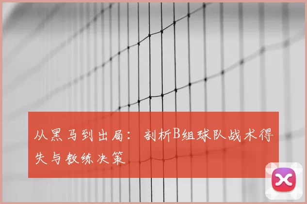 从黑马到出局：剖析B组球队战术得失与教练决策