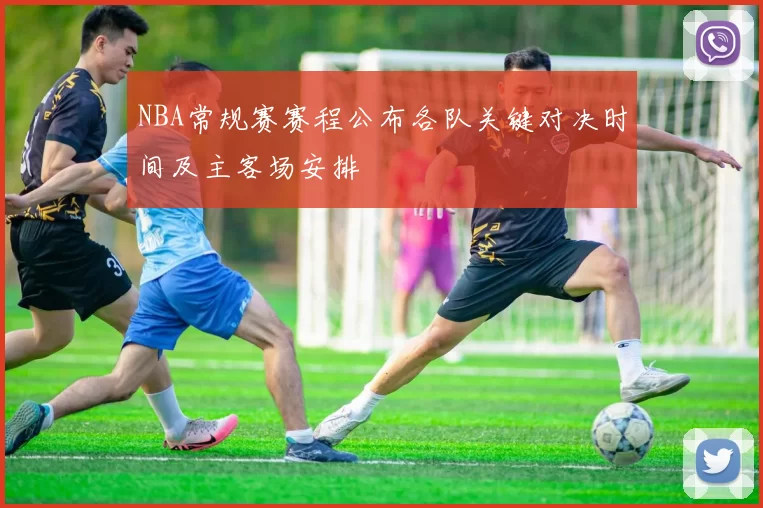 NBA常规赛赛程公布各队关键对决时间及主客场安排