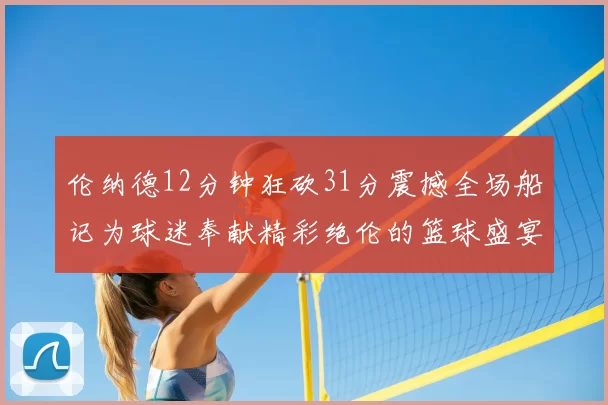 伦纳德12分钟狂砍31分震撼全场船记为球迷奉献精彩绝伦的篮球盛宴