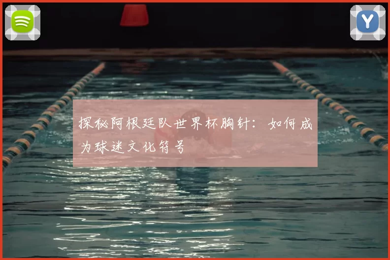 探秘阿根廷队世界杯胸针：如何成为球迷文化符号