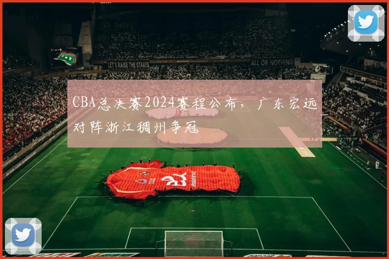 CBA总决赛2024赛程公布,广东宏远对阵浙江稠州争冠