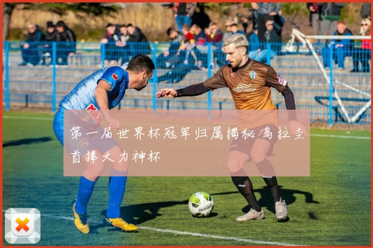 第一届世界杯冠军归属揭秘 乌拉圭首捧大力神杯