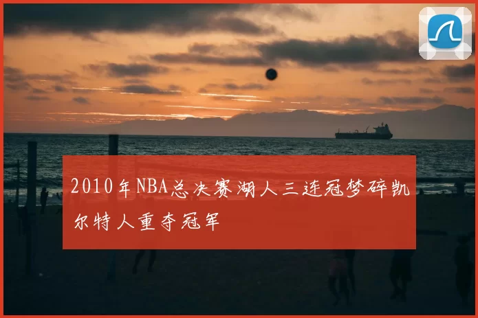 2010年NBA总决赛湖人三连冠梦碎凯尔特人重夺冠军