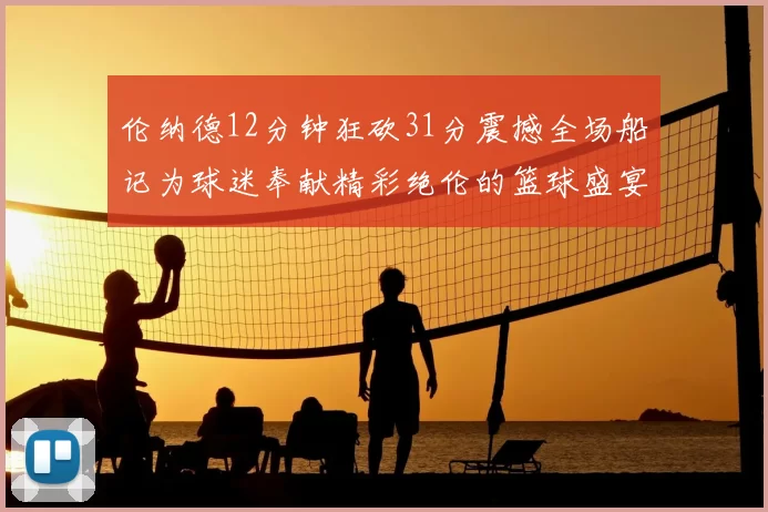 伦纳德12分钟狂砍31分震撼全场船记为球迷奉献精彩绝伦的篮球盛宴