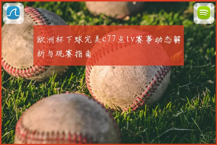 欧洲杯下球完美c77点tv赛事动态解析与观赛指南