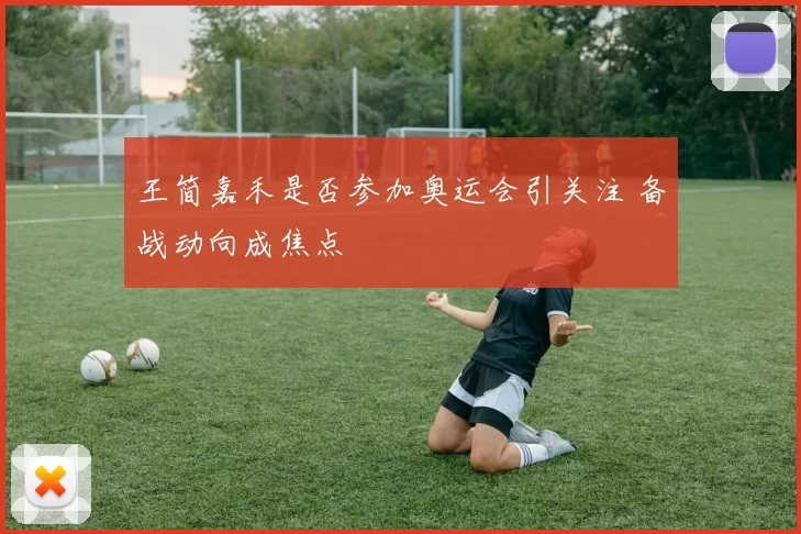 王简嘉禾是否参加奥运会引关注 备战动向成焦点